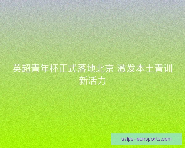英超青年杯正式落地北京 激发本土青训新活力