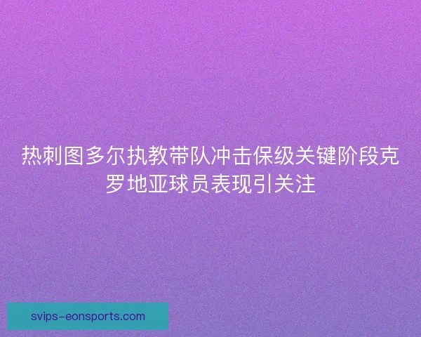 热刺图多尔执教带队冲击保级关键阶段克罗地亚球员表现引关注