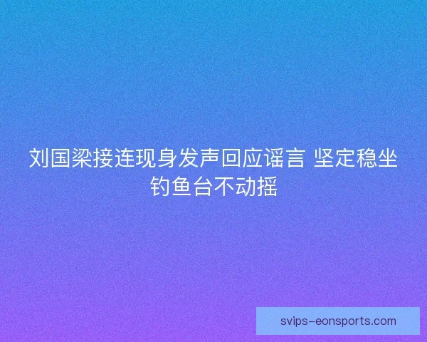刘国梁接连现身发声回应谣言 坚定稳坐钓鱼台不动摇