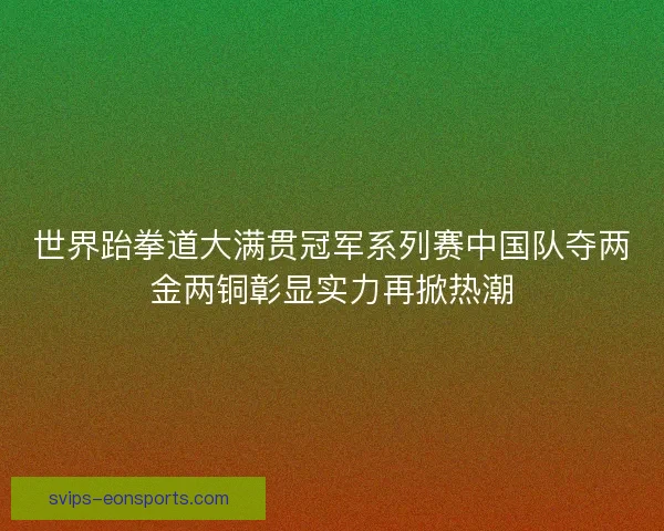 世界跆拳道大满贯冠军系列赛中国队夺两金两铜彰显实力再掀热潮