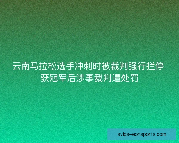 云南马拉松选手冲刺时被裁判强行拦停 获冠军后涉事裁判遭处罚