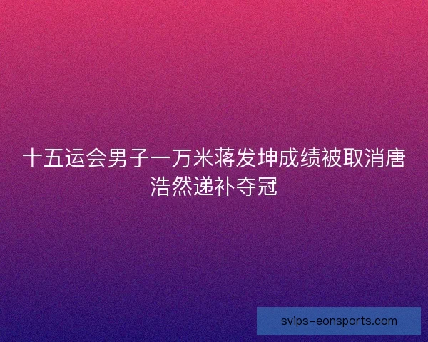 十五运会男子一万米蒋发坤成绩被取消唐浩然递补夺冠
